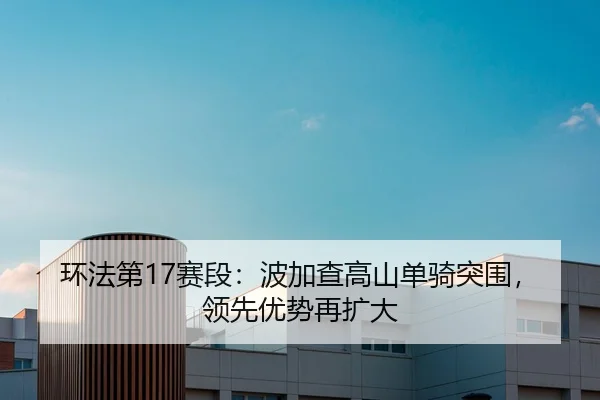 环法第17赛段：波加查高山单骑突围，领先优势再扩大