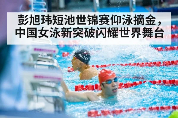 彭旭玮短池世锦赛仰泳摘金，中国女泳新突破闪耀世界舞台