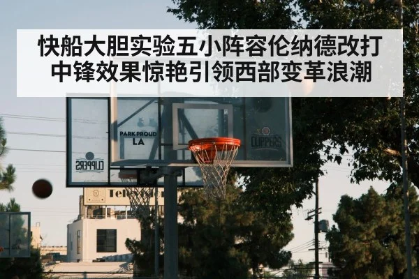 快船大胆实验五小阵容伦纳德改打中锋效果惊艳引领西部变革浪潮
