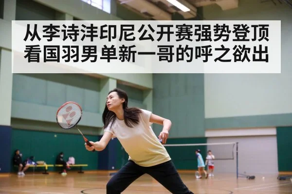 从李诗沣印尼公开赛强势登顶看国羽男单新一哥的呼之欲出