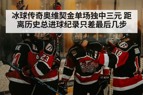 冰球传奇奥维契金单场独中三元 距离历史总进球纪录只差最后几步